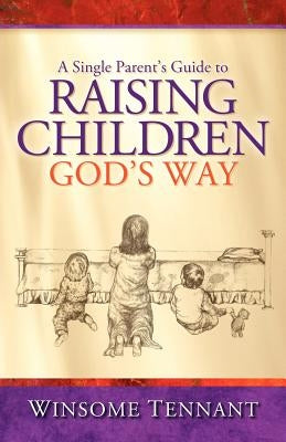 A Single Parent's Guide to Raising Children God's Way by Tennant, Winsome
