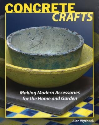 Concrete Crafts: Making Modern Accessories for the Home and Garden by Wycheck, Alan
