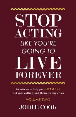 Stop Acting Like You're Going To Live Forever: VOLUME TWO: 45 articles to help you dream big, find your calling, and thrive in any crisis. by Cook, Jodie