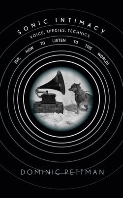 Sonic Intimacy: Voice, Species, Technics (Or, How to Listen to the World) by Pettman, Dominic
