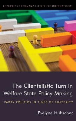 The Clientelistic Turn in Welfare State Policy-Making: Party Politics in Times of Austerity by Hübscher, Evelyne