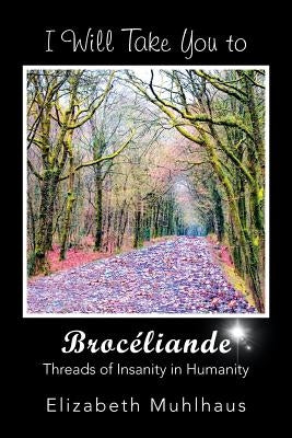I Will Take You to Broceliande: Threads of Insanity in Humanity by Muhlhaus, Elizabeth