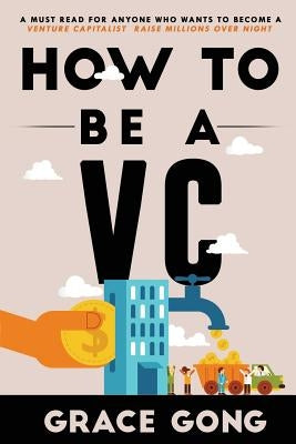 How to be a VC: Learn from top Silicon Valley investors about how they become VCs by Gong, Grace