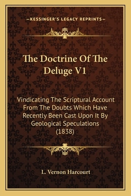 The Doctrine Of The Deluge V1: Vindicating The Scriptural Account From The Doubts Which Have Recently Been Cast Upon It By Geological Speculations (1 by Harcourt, L. Vernon