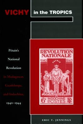 Vichy in the Tropics: Pétain's National Revolution in Madagascar, Guadeloupe, and Indochina, 1940-44 by Jennings, Eric T.