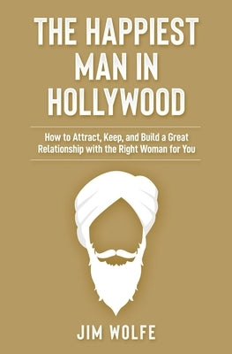 The Happiest Man in Hollywood: How to Attract, Keep, and Build a Great Relationship with the Right Woman for You by Wolfe, Jim
