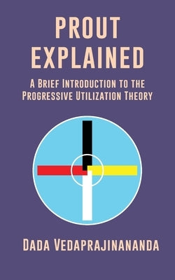 Prout Explained: A Brief Introduction to the Progressive Utilization Theory by Vedaprajinananda, Dada