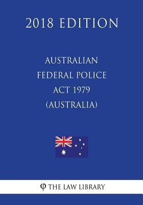 Australian Federal Police Act 1979 (Australia) (2018 Edition) by The Law Library