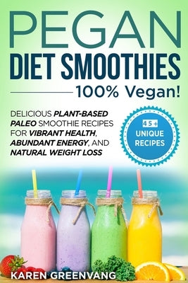 Pegan Diet Smoothies - 100% VEGAN!: Delicious Plant-Based Paleo Smoothie Recipes for Vibrant Health, Abundant Energy, and Natural Weight Loss by Greenvang, Karen