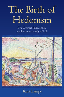 The Birth of Hedonism: The Cyrenaic Philosophers and Pleasure as a Way of Life by Lampe, Kurt