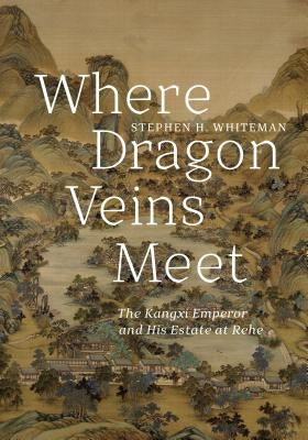Where Dragon Veins Meet: The Kangxi Emperor and His Estate at Rehe by Whiteman, Stephen H.