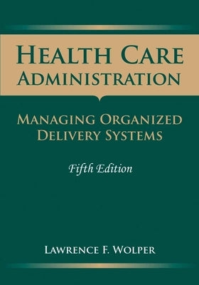 Health Care Administration: Managing Organized Delivery Systems: Managing Organized Delivery Systems by Wolper, Lawrence F.