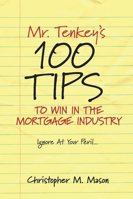 Mr. Tenkey's // 100 Tips to Win in the Mortgage Industry: Ignore at Your Peril...Volume 1 by Mason, Christopher M.