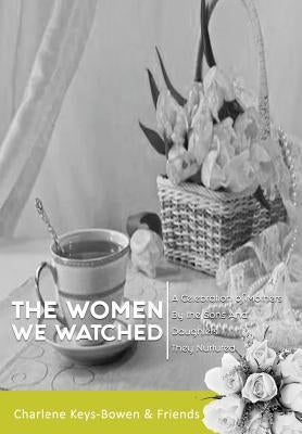 The Women We Watched: A Celebration of Mothers by the Sons and Daughters They Nurtured by Keys-Bowen, Charlene