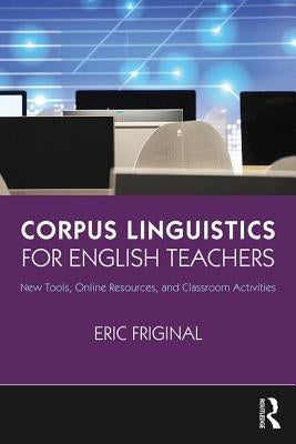 Corpus Linguistics for English Teachers: Tools, Online Resources, and Classroom Activities by Friginal, Eric