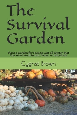 The Survival Garden: Plant a Garden for Food to Last all Winder that You Won't need to can, freeze. or dehydrate by Brown, Cygnet