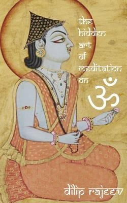 The Hidden Art Of Meditation On OM by Rajeev, Dilip