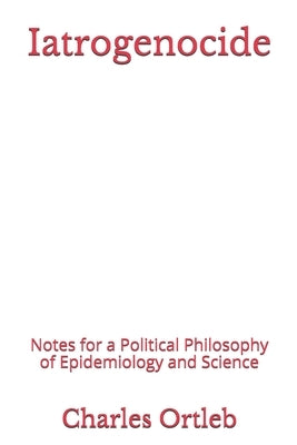 Iatrogenocide: Notes for a Political Philosophy of Epidemiology and Science by Ortleb, Charles