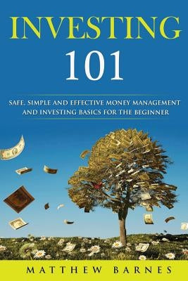 Investing 101: safe, simplified and effective investing and money management basics for the beginner by Barnes, Matthew S.