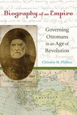 Biography of an Empire: Governing Ottomans in an Age of Revolution by Philliou, Christine M.