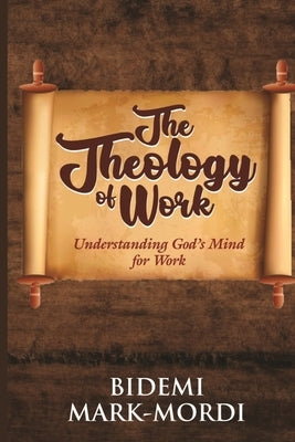 The Theology of Work: Understanding God's Mind For Work by Mark-Mordi, Bidemi