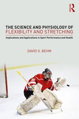The Science and Physiology of Flexibility and Stretching: Implications and Applications in Sport Performance and Health by Behm, David G.