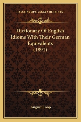 Dictionary Of English Idioms With Their German Equivalents (1891) by Koop, August