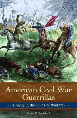 American Civil War Guerrillas: Changing the Rules of Warfare by Sutherland, Daniel E.
