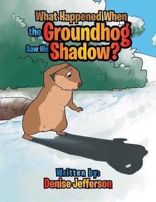 What Happened When the Groundhog Saw His Shadow? by Jefferson, Denise