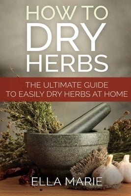 How To Dry Herbs: The Ultimate Guide to Easily Drying Herbs At Home by Marie, Ella
