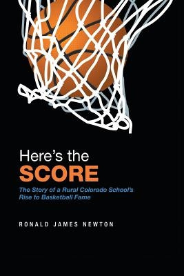 Here'S the Score: The Story of a Rural Colorado School'S Rise to Basketball Fame by Newton, Ronald James