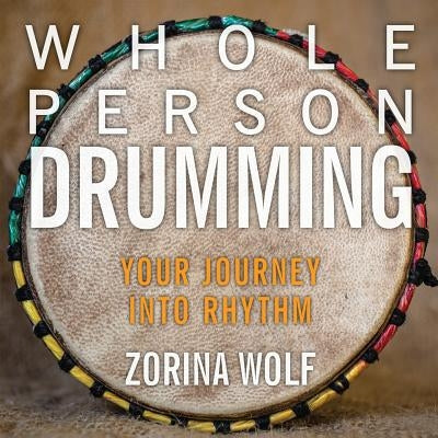 Whole Person Drumming: Your Journey into Rhythm by Wolf, Zorina