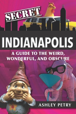 Secret Indianapolis: A Guide to the Weird, Wonderful, and Obscure by Petry, Ashley
