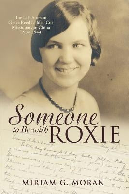 Someone to Be with Roxie: The Life Story of Grace Reed Liddell Cox Missionary in China 1934-1944 by Moran, Miriam G.