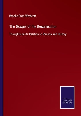 The Gospel of the Resurrection: Thoughts on its Relation to Reason and History by Westcott, Brooke Foss