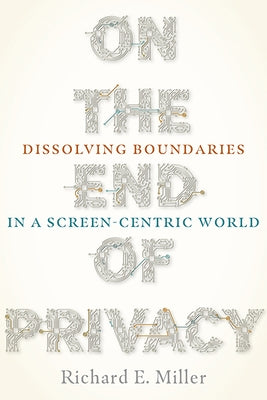 On the End of Privacy: Dissolving Boundaries in a Screen-Centric World by Miller, Richard E.