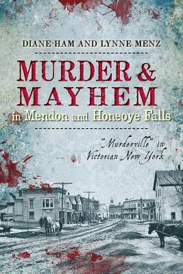 Murder and Mayhem in Mendon and Honeoye Falls:: Murderville in Victorian New York by Ham, Diane