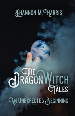 The Dragonwitch Tales: An Unexpected Beginning by Harris, Shannon M.