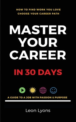 How To Find Work You Love Choose your career path, find a job with passion & purpose in your life: A Guide To A Job With Passion & Purpose by Lyons, Leon