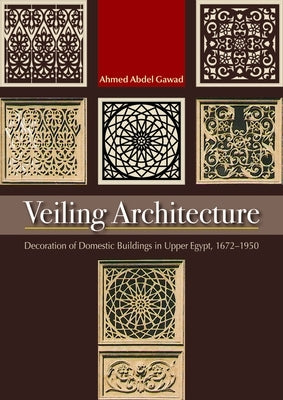 Veiling Architecture: Decoration of Domestic Buildings in Upper Egypt 1672-1950 by Abdel-Gawad, Ahmed