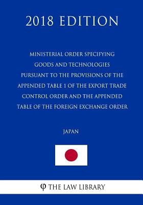 Ministerial Order Specifying Goods and Technologies Pursuant to the Provisions of the Appended Table 1 of the Export Trade Control Order and the Appen by The Law Library