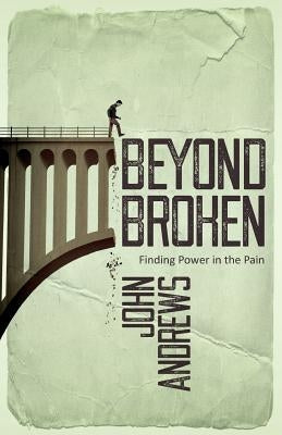 Beyond Broken: Finding power in the pain by Andrews, John