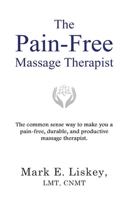 The Pain-Free Massage Therapist: The common sense way to make you a pain-free, durable, and productive massage therapist. by Liskey, Mark E.