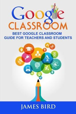 Google Classroom: Best Google Classroom Guide for Teachers and Students by Bird, James