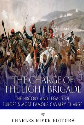 The Charge of the Light Brigade: The History and Legacy of Europe's Most Famous Cavalry Charge by Charles River Editors