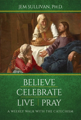 Believe Celebrate Live Pray: A Weekly Walk with the Catechism by Sullivan, Jem, PH. D.