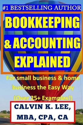 BOOKKEEPING & ACCOUNTING Explained: For Small Business & Home Business the Easy Way (Over 25+ Examples!) by Lee, Calvin K.