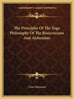 The Principles of the Yoga Philosophy of the Rosicrucians and Alchemists by Hartmann, Franz