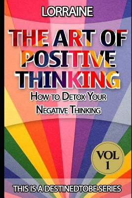 The Art of Positive Thinking: A global pratical guide to help normal people to Free their Minds of unwanted Negative (toxic) Thoughts and restore a by Newby, Lorraine