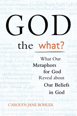 God the What?: What Our Metaphors for God Reveal about Our Beliefs in God by Bohler, Carolyn Jane
